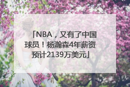 NBA，又有了中国球员！杨瀚森4年薪资预计2139万美元